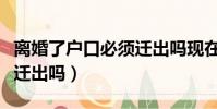 離婚了戶口必須遷出嗎現在(離婚了戶口必須遷出嗎)