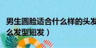 男生圓臉適合什么樣的頭發(男生圓臉適合什么發型短發)