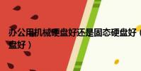辦公用機械硬盤好還是固態硬盤好(機械硬盤好還是固態硬盤好)