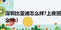 深圳比亞迪怎么樣?上夜班嗎(深圳比亞迪怎么樣)