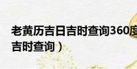老黃歷吉日吉時查詢360度911(老黃歷吉日吉時查詢)