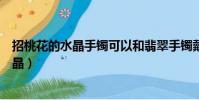 招桃花的水晶手鐲可以和翡翠手鐲戴在一起嗎(招桃花的水晶)