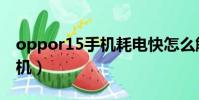 oppor15手機耗電快怎么解決(oppor15手機)