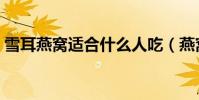 雪耳燕窩適合什么人吃(燕窩適合什么人吃)