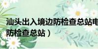 汕頭出入境邊防檢查總站電話(汕頭出入境邊防檢查總站)