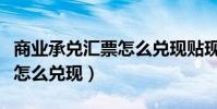 商業承兌匯票怎么兌現貼現的(商業承兌匯票怎么兌現)