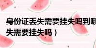 身份證丟失需要掛失嗎到哪里掛失(身份證丟失需要掛失嗎)
