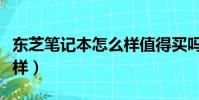 東芝筆記本怎么樣值得買嗎(東芝筆記本怎么樣)