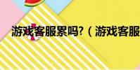 游戲客服累嗎?(游戲客服一般多少工資)
