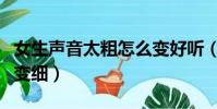 女生聲音太粗怎么變好聽(女生聲音很粗怎樣變細)