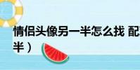 情侶頭像另一半怎么找 配對(情侶頭像另一半)
