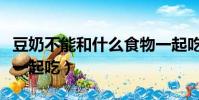 豆奶不能和什么食物一起吃(豆奶不能和什么一起吃)