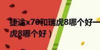 捷途x70和瑞虎8哪個好一點(捷途x70和瑞虎8哪個好)