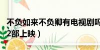 不負如來不負卿有電視劇嗎(不負如來不負卿2部上映)