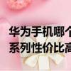 華為手機哪個系列好性價比高耐用（華為哪個系列性價比高）