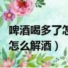 啤酒喝多了怎么解酒最快的速度（啤酒喝多了怎么解酒）