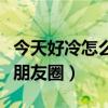 今天好冷怎么發朋友圈搞笑（今天好冷怎么發朋友圈）