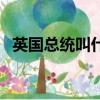英國總統叫什么名字現任（英國總統是誰）