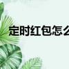 定時紅包怎么取消（怎樣阻止偷定時紅包）