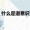 什么是潛意識讀完恍然大悟（什么是潛意識）