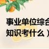 事業單位綜合知識考什么題型（事業單位綜合知識考什么）