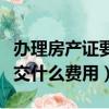 辦理房產證要繳納什么費用（辦理房產證需要交什么費用）