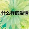 什么樣的愛情才是真正的愛情（什么樣的愛）