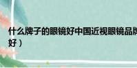 什么牌子的眼鏡好中國近視眼鏡品牌排行(什么牌子的眼鏡好)