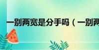 一別兩寬是分手嗎(一別兩寬是什么意思)