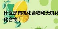 什么是有機化合物和無機化合物(什么是有機化合物)