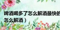 啤酒喝多了怎么解酒最快的速度(啤酒喝多了怎么解酒)