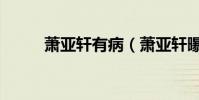 蕭亞軒有病(蕭亞軒曝患病失聲)