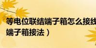 等電位聯結端子箱怎么接線視頻(等電位聯結端子箱接法)