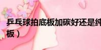 乒乓球拍底板加碳好還是純木好(乒乓球拍底板)