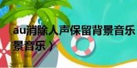 au消除人聲保留背景音樂(消除人聲保留背景音樂)