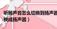 聽筒聲音怎么切換到揚聲器(聽筒模式怎么轉換成揚聲器)