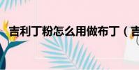 吉利丁粉怎么用做布丁(吉利丁粉怎么用)