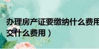 辦理房產證要繳納什么費用(辦理房產證需要交什么費用)
