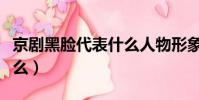 京劇黑臉代表什么人物形象(京劇黑臉代表什么)