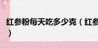 紅參粉每天吃多少克(紅參粉一天吃多少合適)
