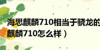 海思麒麟710相當于驍龍的哪款處理器(海思麒麟710怎么樣)