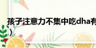 孩子注意力不集中吃dha有用嗎(dha有用嗎)