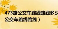 473路公交車路線路線多少時間一班(473路公交車路線路線)