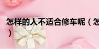 怎樣的人不適合修車呢(怎樣的人不適合修車)