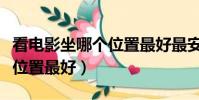看電影坐哪個位置最好最安全(看電影坐哪個位置最好)