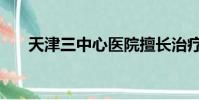 天津三中心醫院擅長治療(天津三中)