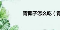 青椰子怎么吃(青椰子)