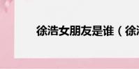 徐浩女朋友是誰(徐浩女朋友)