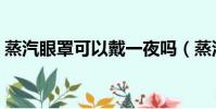 蒸汽眼罩可以戴一夜嗎(蒸汽眼罩有什么用)