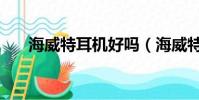 海威特耳機好嗎(海威特耳機怎么樣)